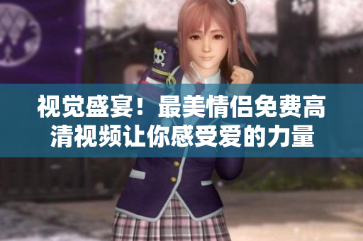 视觉盛宴！最美情侣免费高清视频让你感受爱的力量