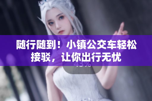 随行随到！小镇公交车轻松接驳，让你出行无忧