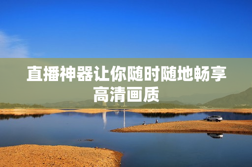 直播神器让你随时随地畅享高清画质