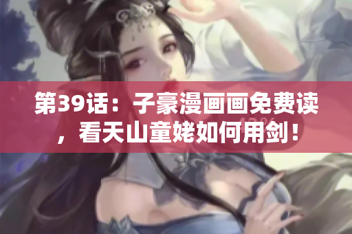 第39话：子豪漫画画免费读，看天山童姥如何用剑！