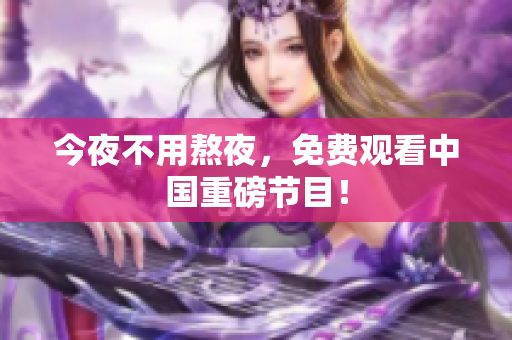 今夜不用熬夜，免费观看中国重磅节目！