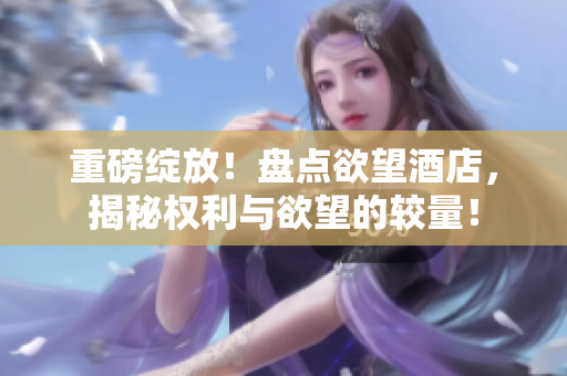 重磅绽放！盘点欲望酒店，揭秘权利与欲望的较量！