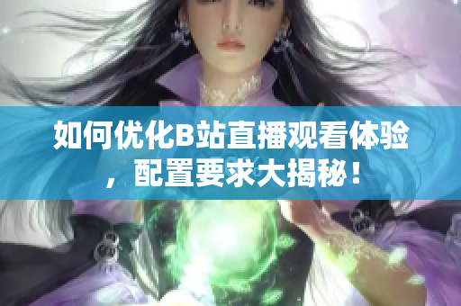 如何优化B站直播观看体验，配置要求大揭秘！