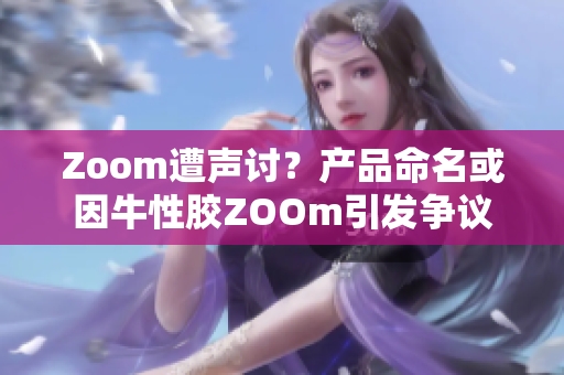 Zoom遭声讨？产品命名或因牛性胶ZOOm引发争议
