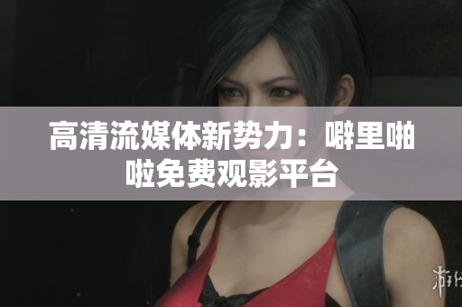 高清流媒体新势力：噼里啪啦免费观影平台