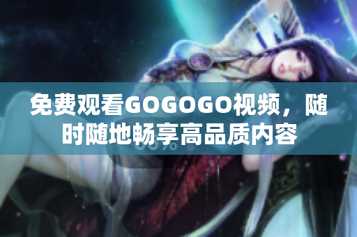 免费观看GOGOGO视频，随时随地畅享高品质内容
