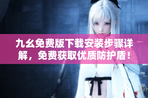 九幺免费版下载安装步骤详解，免费获取优质防护盾！