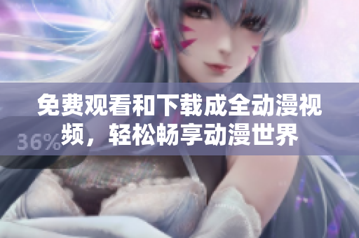 免费观看和下载成全动漫视频，轻松畅享动漫世界