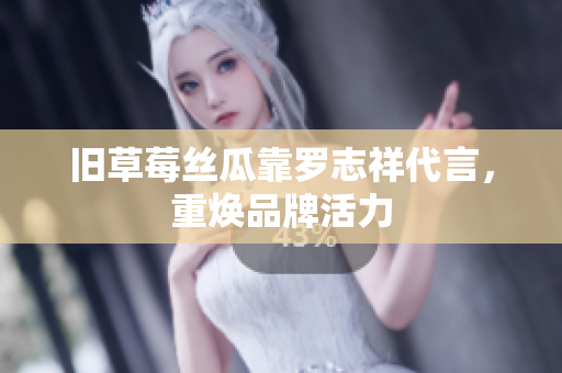 旧草莓丝瓜靠罗志祥代言，重焕品牌活力