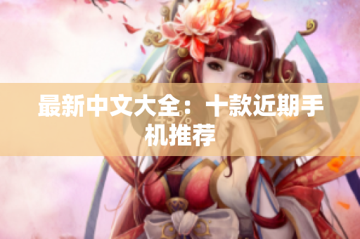 最新中文大全：十款近期手机推荐