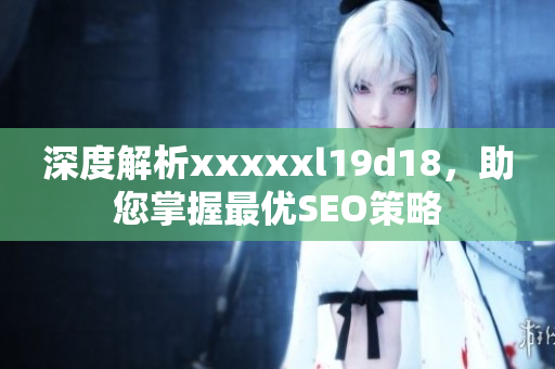 深度解析xxxxxl19d18，助您掌握最优SEO策略