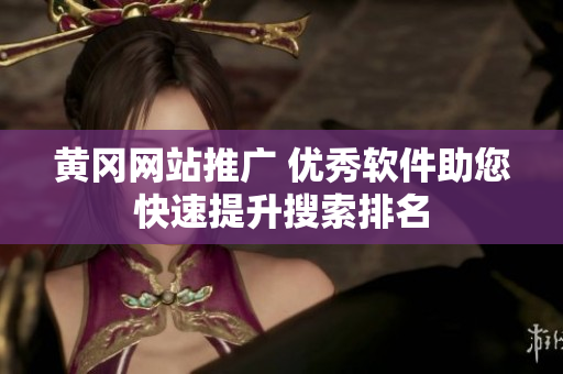 黄冈网站推广 优秀软件助您快速提升搜索排名