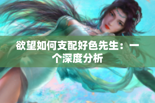 欲望如何支配好色先生：一个深度分析