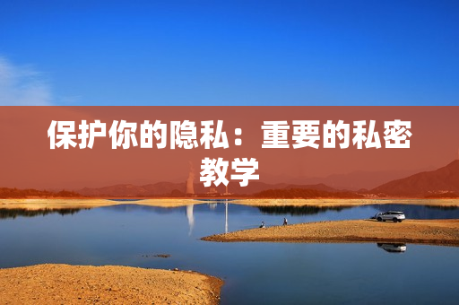 保护你的隐私：重要的私密教学