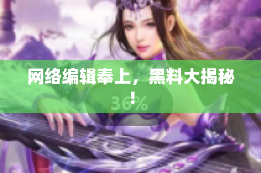 网络编辑奉上，黑料大揭秘！