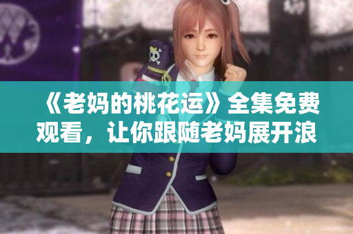 《老妈的桃花运》全集免费观看，让你跟随老妈展开浪漫奇遇！
