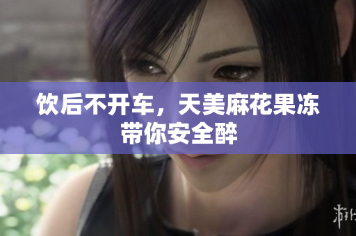 饮后不开车，天美麻花果冻带你安全醉