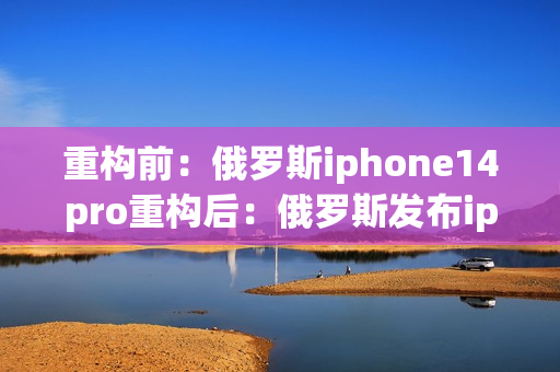 重构前：俄罗斯iphone14pro重构后：俄罗斯发布iphone14pro
