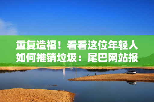 重复造福！看看这位年轻人如何推销垃圾：尾巴网站报道