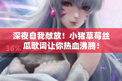 深夜自我敞放！小猪草莓丝瓜歌词让你热血沸腾！
