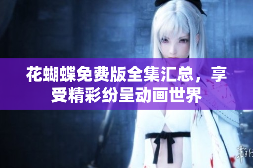花蝴蝶免费版全集汇总，享受精彩纷呈动画世界