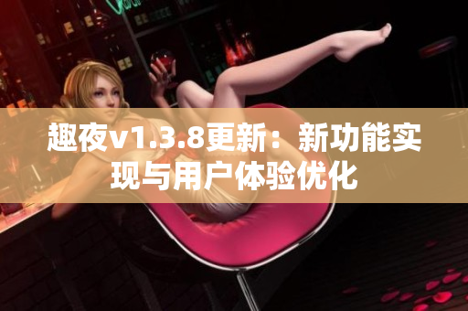 趣夜v1.3.8更新：新功能实现与用户体验优化