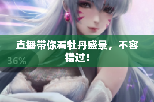 直播带你看牡丹盛景，不容错过！