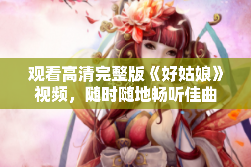 观看高清完整版《好姑娘》视频，随时随地畅听佳曲