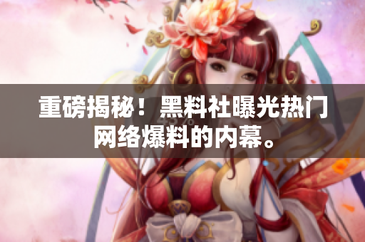 重磅揭秘！黑料社曝光热门网络爆料的内幕。