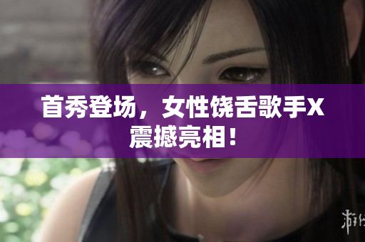 首秀登场，女性饶舌歌手X震撼亮相！