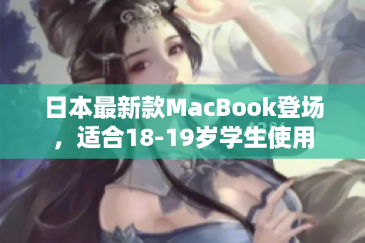 日本最新款MacBook登场，适合18-19岁学生使用