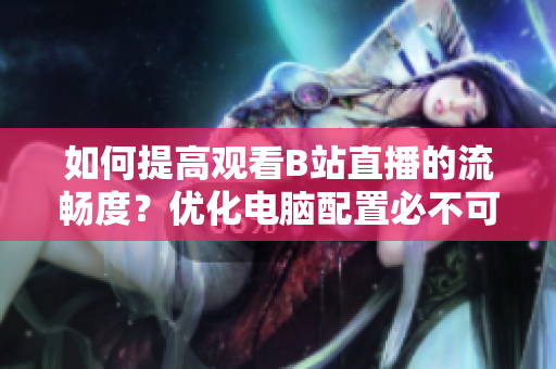 如何提高观看B站直播的流畅度？优化电脑配置必不可少！