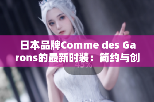 日本品牌Comme des Garons的最新时装：简约与创意的完美结合