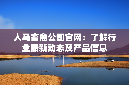 人马畜禽公司官网：了解行业最新动态及产品信息