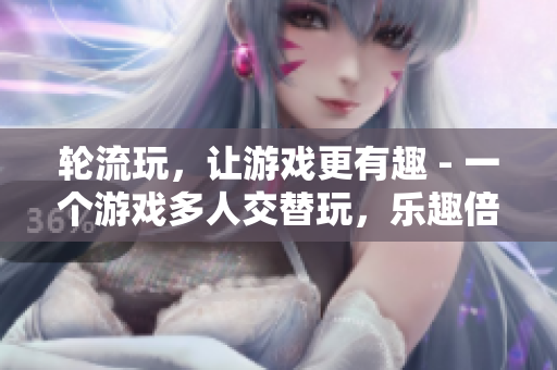 轮流玩，让游戏更有趣 - 一个游戏多人交替玩，乐趣倍增