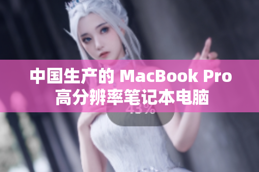 中国生产的 MacBook Pro 高分辨率笔记本电脑