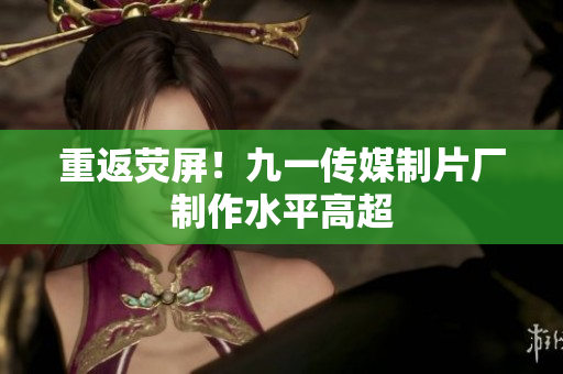 重返荧屏！九一传媒制片厂制作水平高超