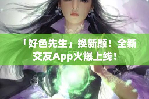 「好色先生」换新颜！全新交友App火爆上线！