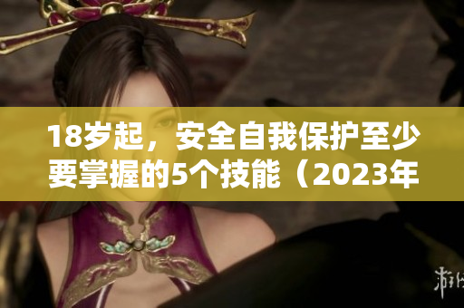 18岁起，安全自我保护至少要掌握的5个技能（2023年版）