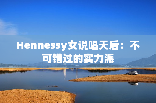 Hennessy女说唱天后：不可错过的实力派
