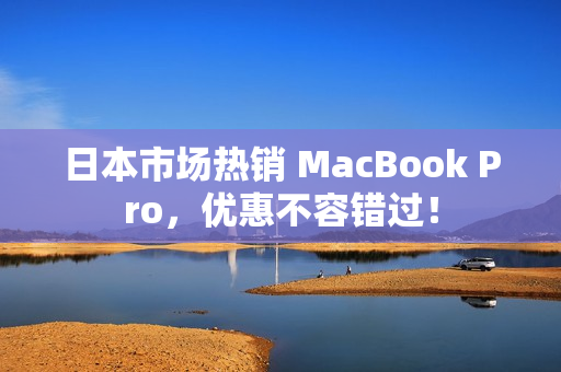 日本市场热销 MacBook Pro，优惠不容错过！