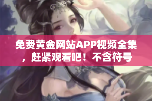 免费黄金网站APP视频全集，赶紧观看吧！不含符号