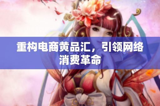 重构电商黄品汇，引领网络消费革命