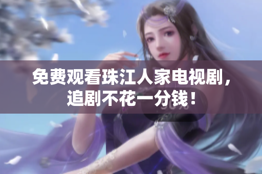 免费观看珠江人家电视剧，追剧不花一分钱！