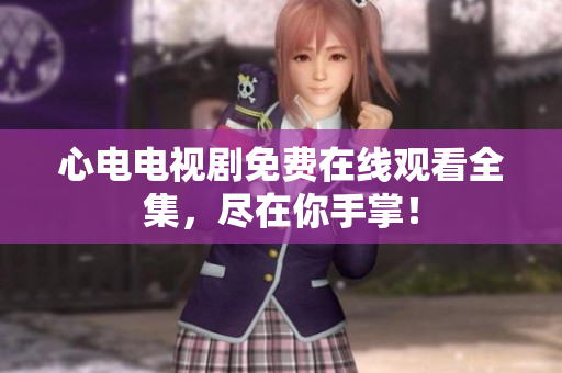 心电电视剧免费在线观看全集，尽在你手掌！