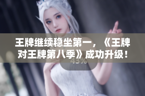 王牌继续稳坐第一，《王牌对王牌第八季》成功升级！
