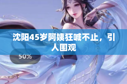 沈阳45岁阿姨狂喊不止，引人围观