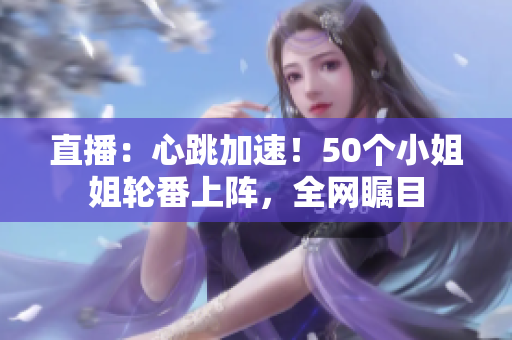 直播：心跳加速！50个小姐姐轮番上阵，全网瞩目