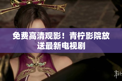 免费高清观影！青柠影院放送最新电视剧