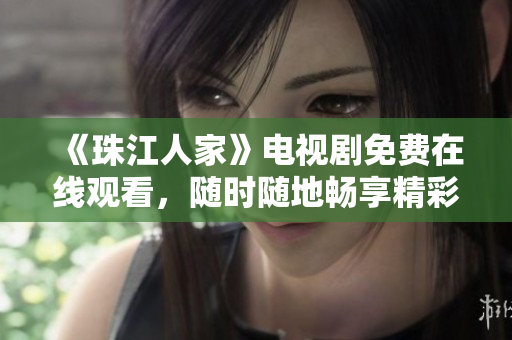 《珠江人家》电视剧免费在线观看，随时随地畅享精彩剧情
